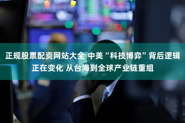 正规股票配资网站大全 中美“科技博弈”背后逻辑正在变化 从台海到全球产业链重组