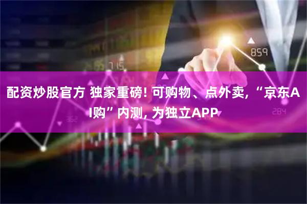 配资炒股官方 独家重磅! 可购物、点外卖, “京东AI购”内测, 为独立APP