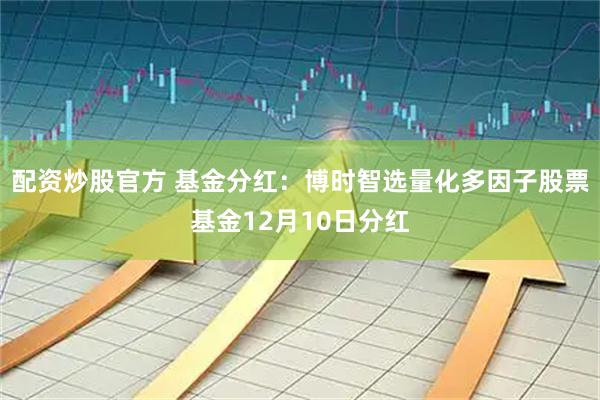 配资炒股官方 基金分红：博时智选量化多因子股票基金12月10日分红