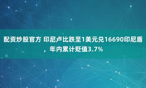 配资炒股官方 印尼卢比跌至1美元兑16690印尼盾，年内累计贬值3.7%