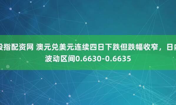 股指配资网 澳元兑美元连续四日下跌但跌幅收窄，日内波动区间0.6630-0.6635