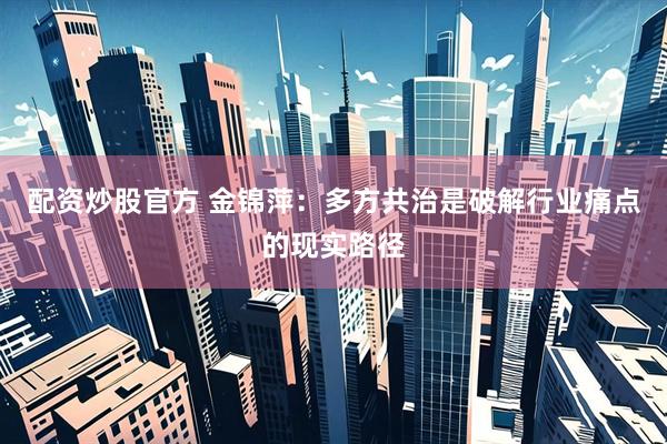 配资炒股官方 金锦萍：多方共治是破解行业痛点的现实路径