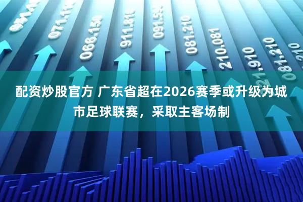 配资炒股官方 广东省超在2026赛季或升级为城市足球联赛，采取主客场制