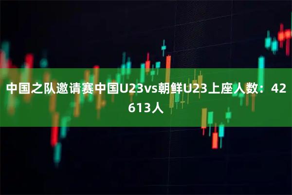 中国之队邀请赛中国U23vs朝鲜U23上座人数：42613人