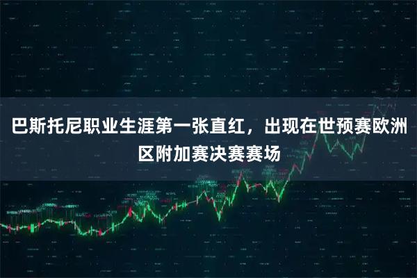 巴斯托尼职业生涯第一张直红，出现在世预赛欧洲区附加赛决赛赛场