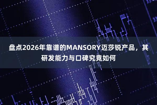盘点2026年靠谱的MANSORY迈莎锐产品，其研发能力与口碑究竟如何