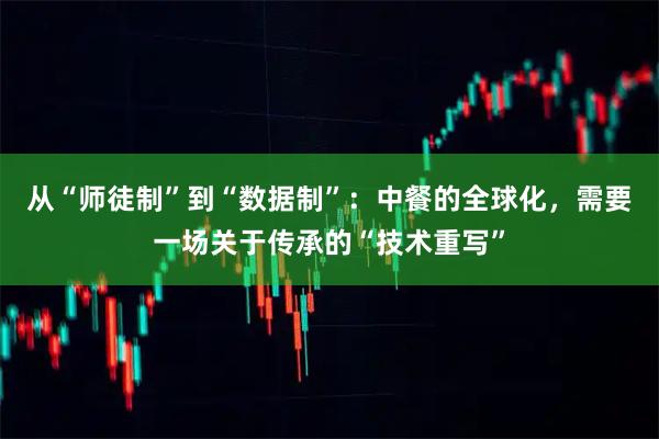 从“师徒制”到“数据制”：中餐的全球化，需要一场关于传承的“技术重写”