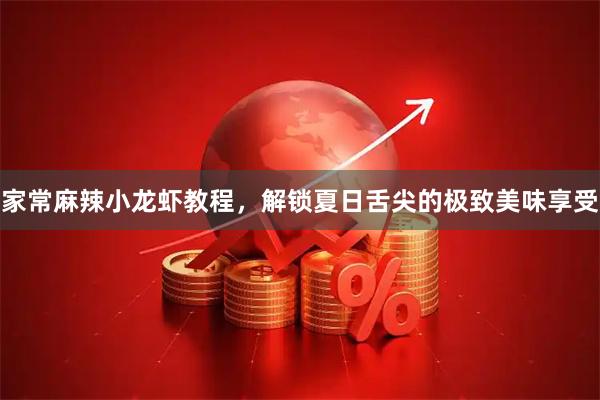 家常麻辣小龙虾教程，解锁夏日舌尖的极致美味享受