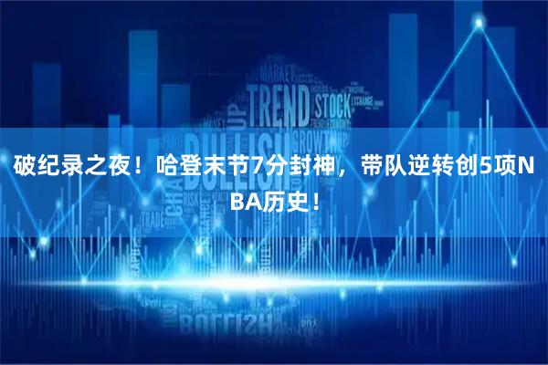 破纪录之夜！哈登末节7分封神，带队逆转创5项NBA历史！