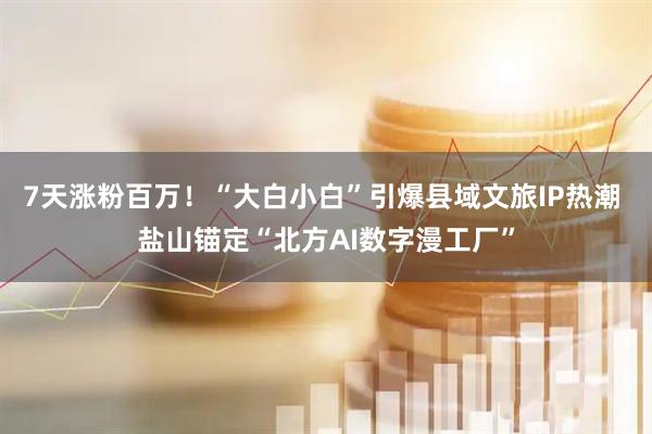 7天涨粉百万！“大白小白”引爆县域文旅IP热潮 盐山锚定“北方AI数字漫工厂”