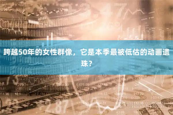 跨越50年的女性群像，它是本季最被低估的动画遗珠？