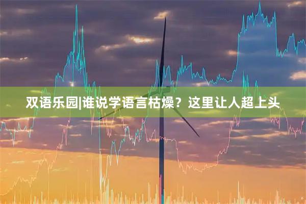 双语乐园|谁说学语言枯燥？这里让人超上头