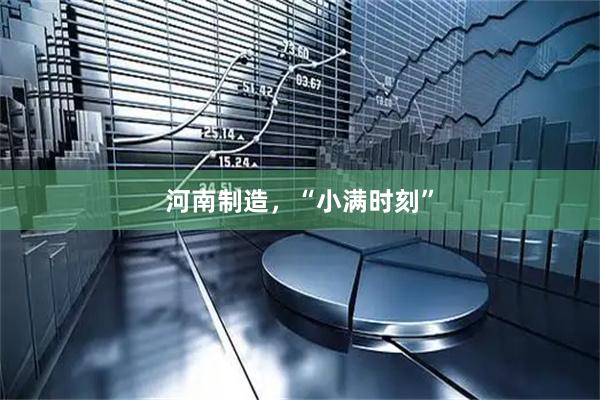 河南制造，“小满时刻”