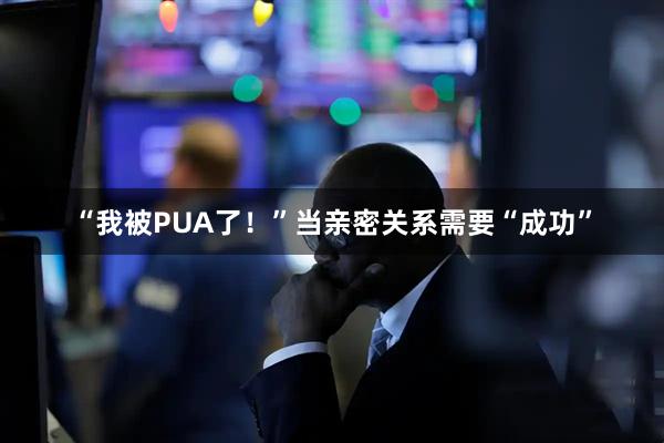“我被PUA了！”当亲密关系需要“成功”