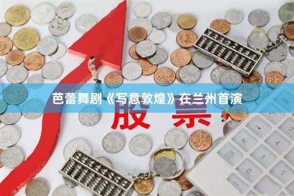芭蕾舞剧《写意敦煌》在兰州首演