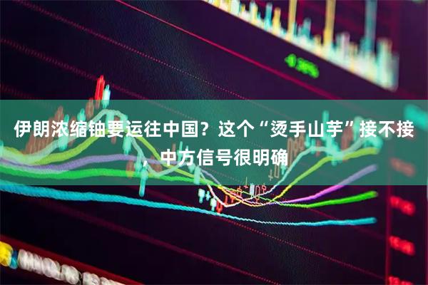 伊朗浓缩铀要运往中国？这个“烫手山芋”接不接，中方信号很明确