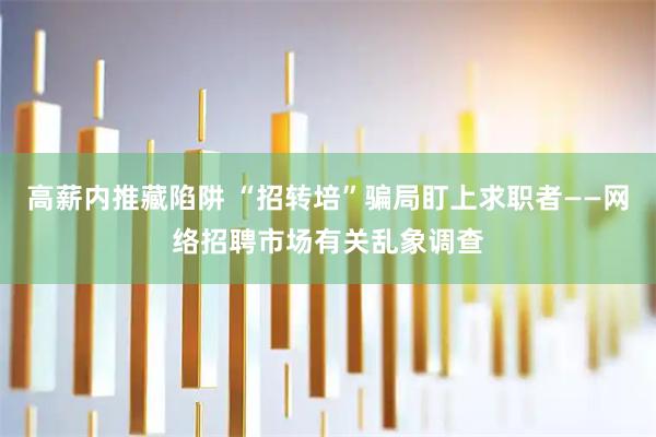 高薪内推藏陷阱 “招转培”骗局盯上求职者——网络招聘市场有关乱象调查