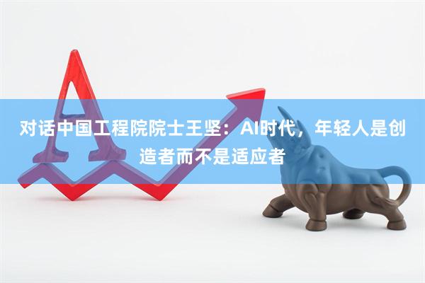 对话中国工程院院士王坚：AI时代，年轻人是创造者而不是适应者