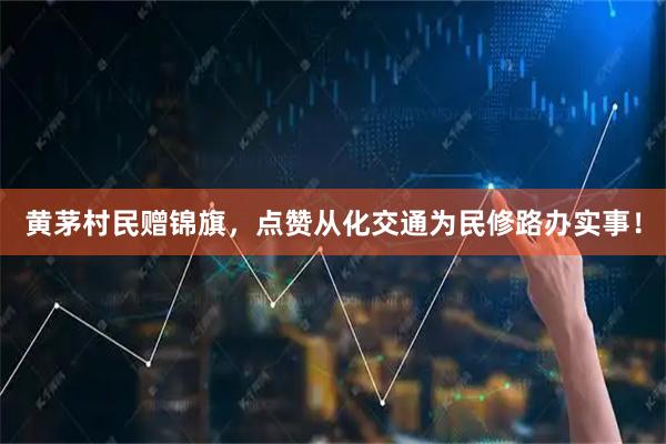 黄茅村民赠锦旗，点赞从化交通为民修路办实事！