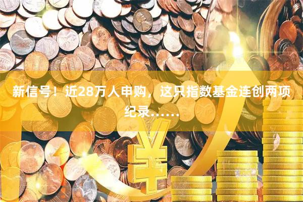 新信号！近28万人申购，这只指数基金连创两项纪录……