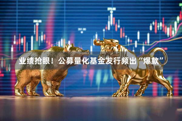 业绩抢眼!公募量化基金发行频出“爆款”
