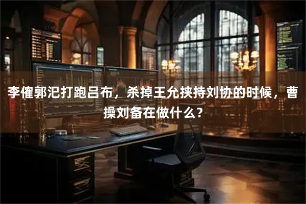 李傕郭汜打跑吕布，杀掉王允挟持刘协的时候，曹操刘备在做什么？